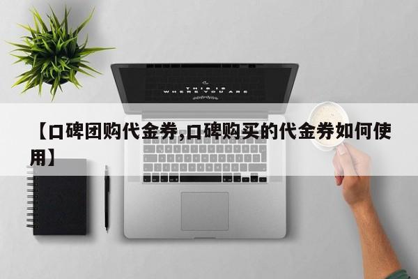 【口碑团购代金券,口碑购买的代金券如何使用】