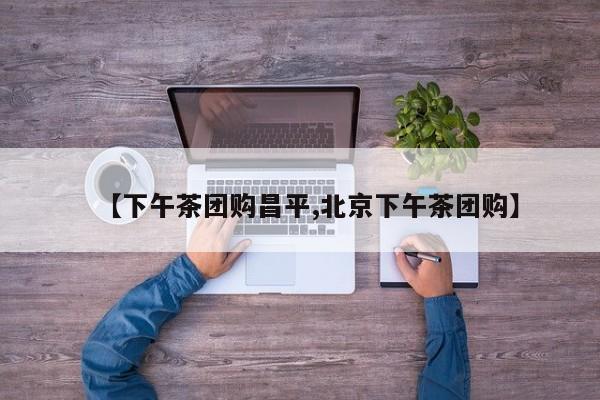 【下午茶团购昌平,北京下午茶团购】
