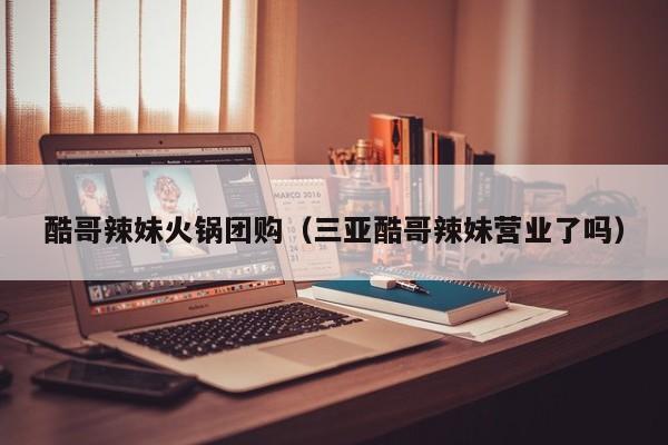 酷哥辣妹火锅团购（三亚酷哥辣妹营业了吗）