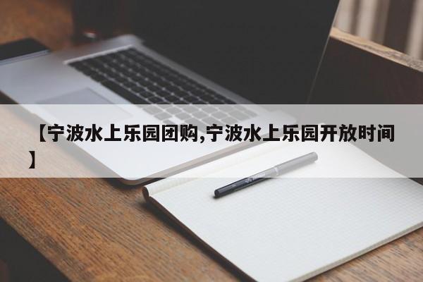 【宁波水上乐园团购,宁波水上乐园开放时间】