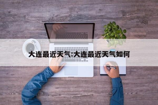 大连最近天气：大连最近天气如何
