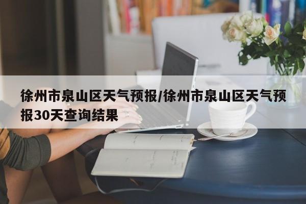 徐州市泉山区天气预报／徐州市泉山区天气预报30天查询结果