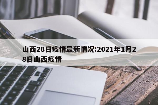 山西28日疫情最新情况：2021年1月28日山西疫情