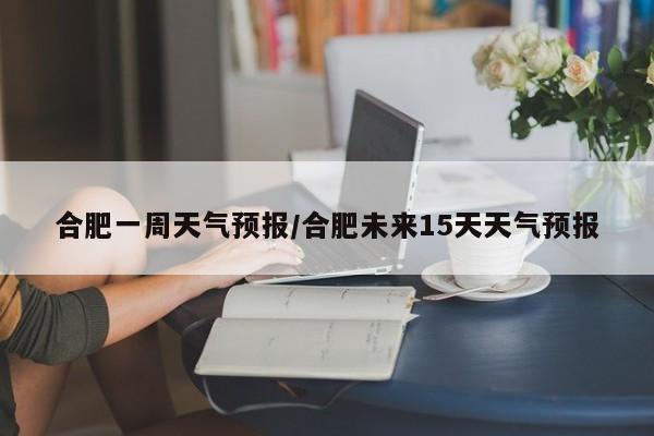 合肥一周天气预报／合肥未来15天天气预报