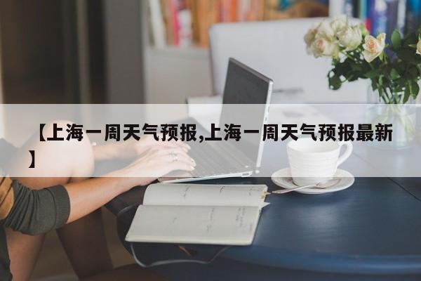 【上海一周天气预报,上海一周天气预报最新】