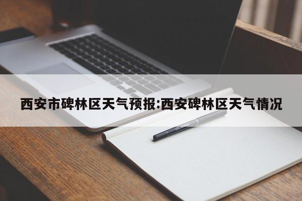 西安市碑林区天气预报：西安碑林区天气情况