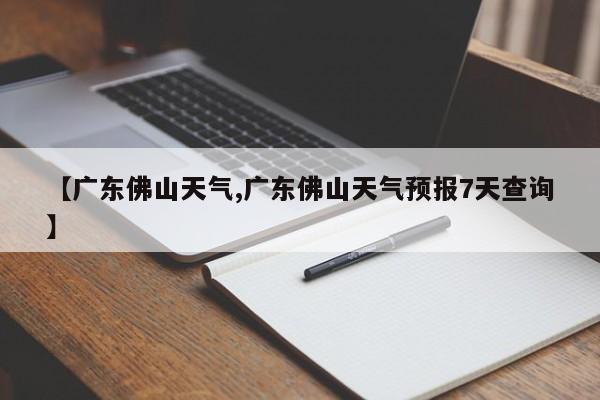 【广东佛山天气,广东佛山天气预报7天查询】