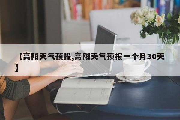 【高阳天气预报,高阳天气预报一个月30天】