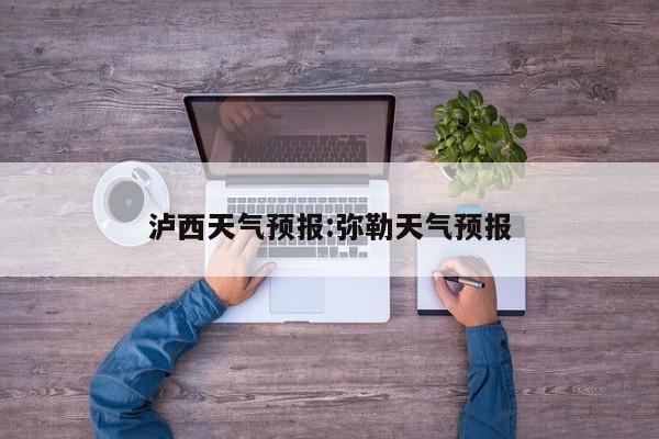 泸西天气预报：弥勒天气预报