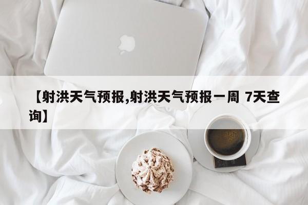 【射洪天气预报,射洪天气预报一周 7天查询】
