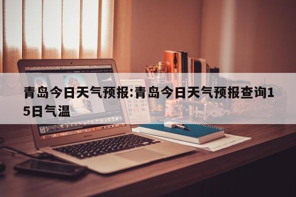 青岛今日天气预报：青岛今日天气预报查询15日气温