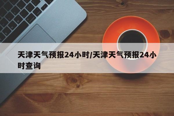 天津天气预报24小时／天津天气预报24小时查询