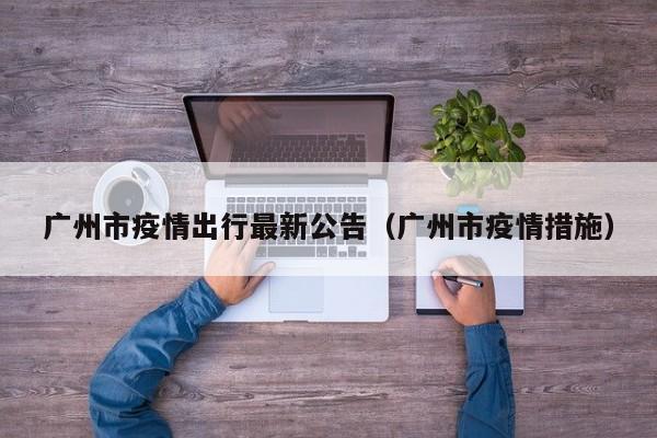 广州市疫情出行最新公告（广州市疫情措施）