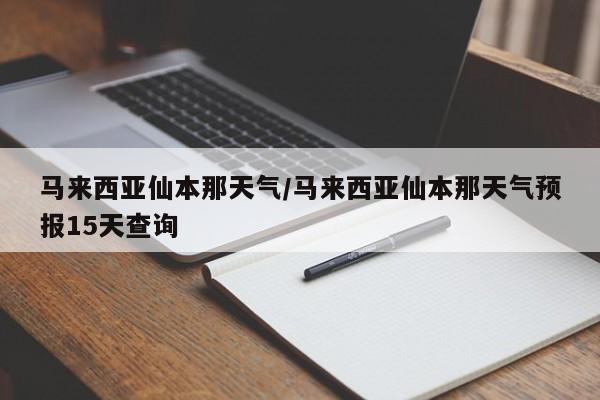 马来西亚仙本那天气／马来西亚仙本那天气预报15天查询