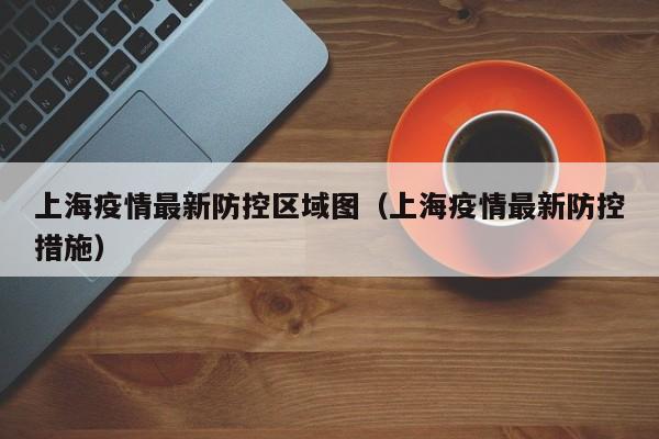 上海疫情最新防控区域图（上海疫情最新防控措施）