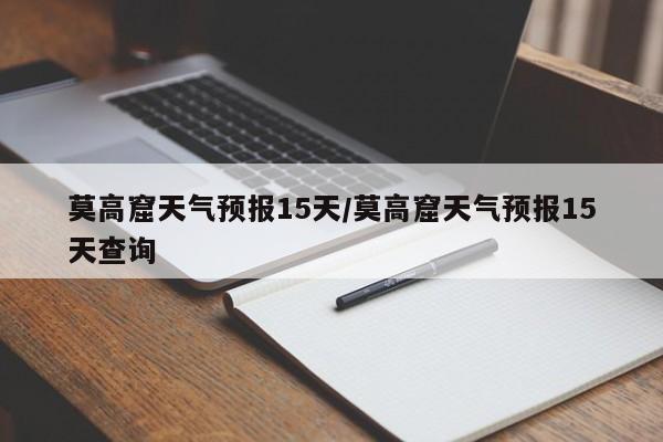 莫高窟天气预报15天／莫高窟天气预报15天查询