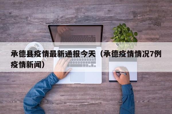 承德县疫情最新通报今天（承德疫情情况7例疫情新闻）