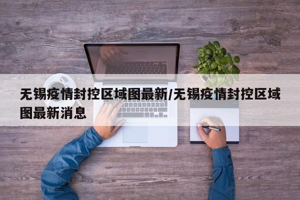 无锡疫情封控区域图最新／无锡疫情封控区域图最新消息
