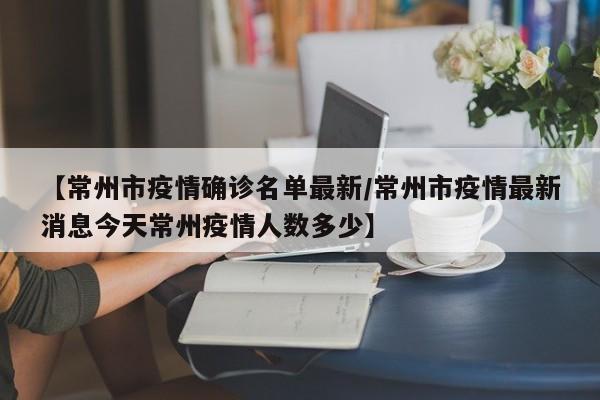 【常州市疫情确诊名单最新／常州市疫情最新消息今天常州疫情人数多少】