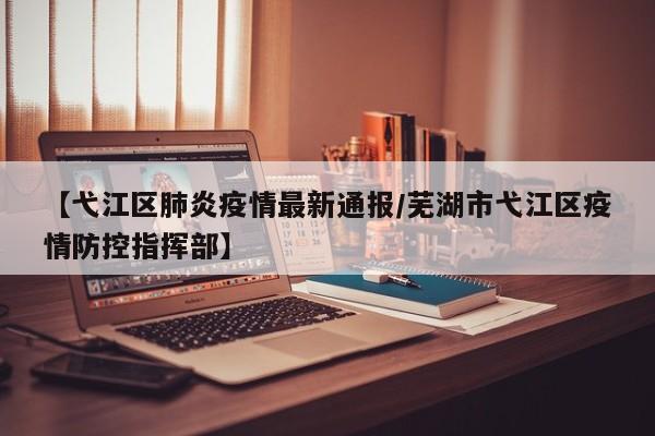 【弋江区肺炎疫情最新通报／芜湖市弋江区疫情防控指挥部】