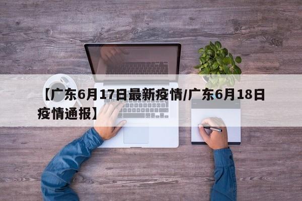 【广东6月17日最新疫情／广东6月18日疫情通报】