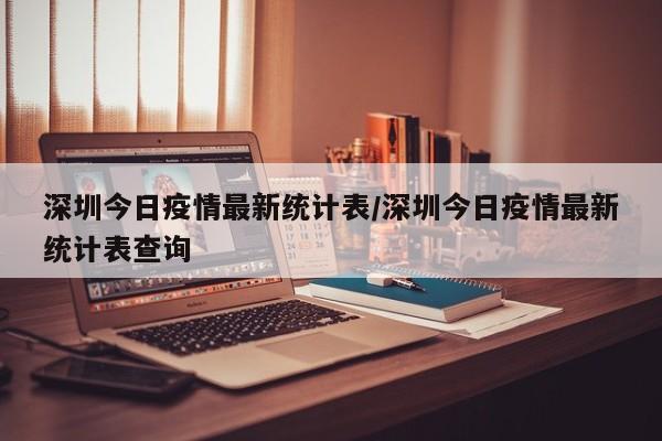 深圳今日疫情最新统计表／深圳今日疫情最新统计表查询