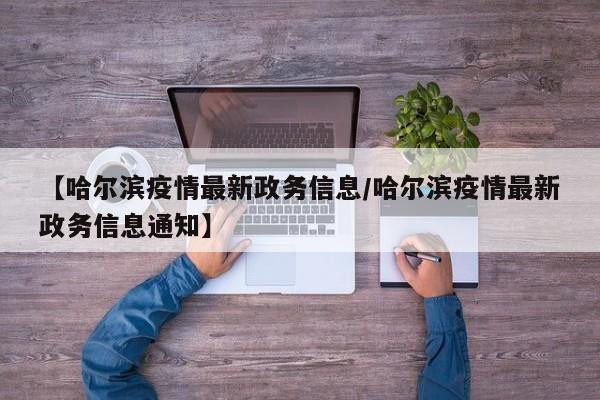 【哈尔滨疫情最新政务信息／哈尔滨疫情最新政务信息通知】