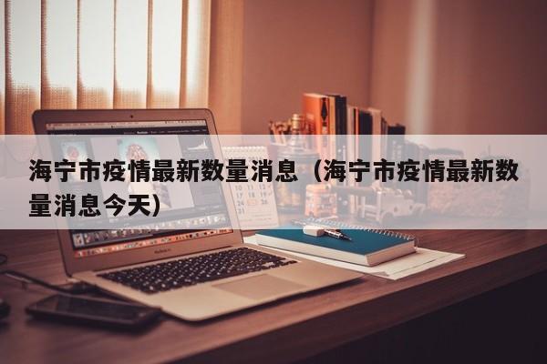 海宁市疫情最新数量消息（海宁市疫情最新数量消息今天）