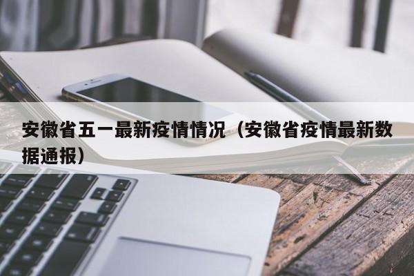 安徽省五一最新疫情情况（安徽省疫情最新数据通报）