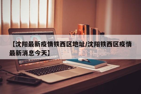 【沈阳最新疫情铁西区地址／沈阳铁西区疫情最新消息今天】