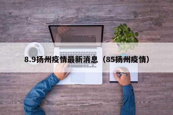 8.9扬州疫情最新消息（85扬州疫情）
