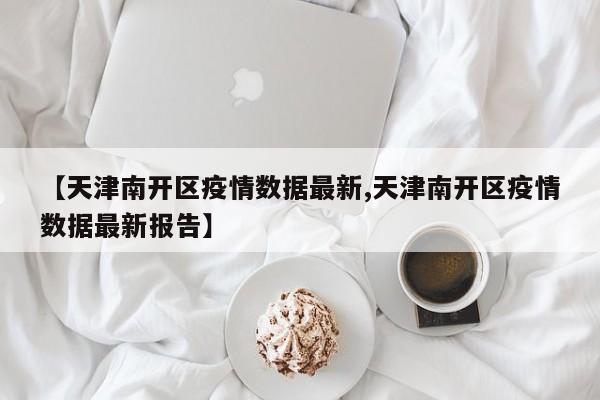 【天津南开区疫情数据最新,天津南开区疫情数据最新报告】