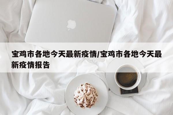 宝鸡市各地今天最新疫情／宝鸡市各地今天最新疫情报告