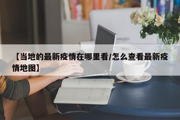 【当地的最新疫情在哪里看／怎么查看最新疫情地图】