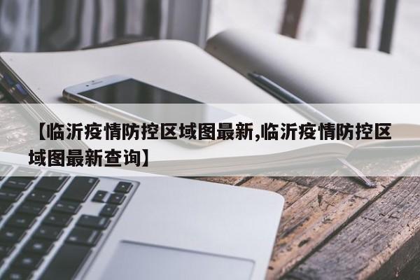 【临沂疫情防控区域图最新,临沂疫情防控区域图最新查询】