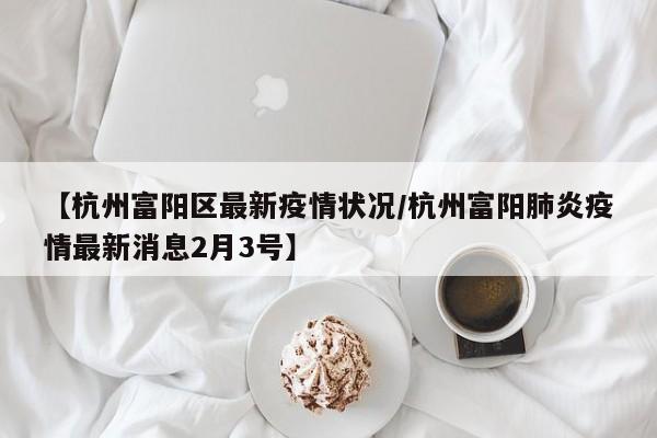 【杭州富阳区最新疫情状况／杭州富阳肺炎疫情最新消息2月3号】