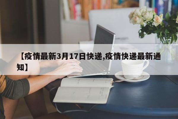【疫情最新3月17日快递,疫情快递最新通知】