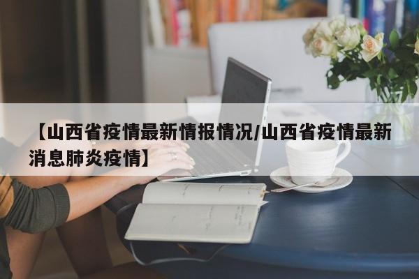 【山西省疫情最新情报情况／山西省疫情最新消息肺炎疫情】