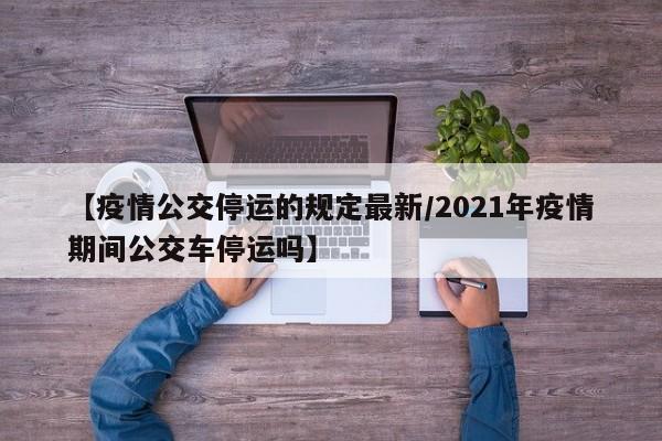 【疫情公交停运的规定最新／2021年疫情期间公交车停运吗】